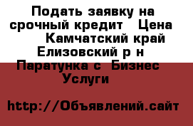 Подать заявку на срочный кредит › Цена ­ 11 - Камчатский край, Елизовский р-н, Паратунка с. Бизнес » Услуги   
